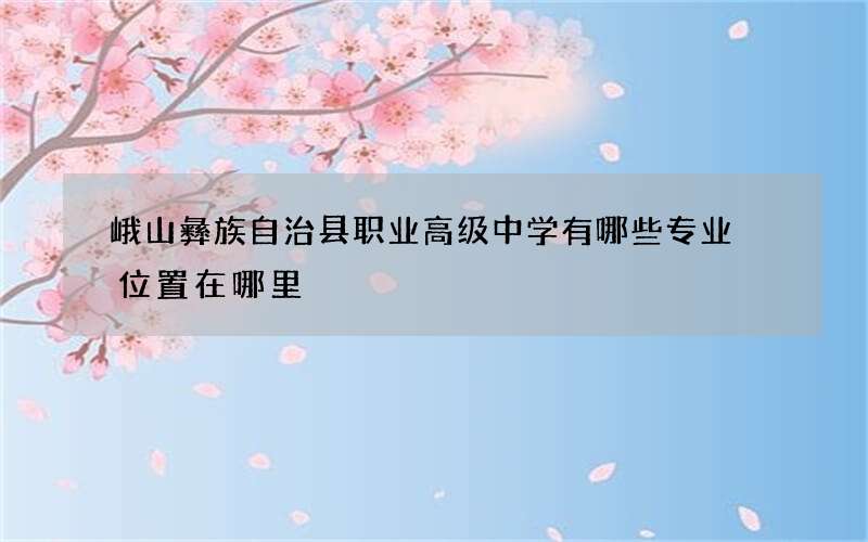 峨山彝族自治县职业高级中学有哪些专业 位置在哪里